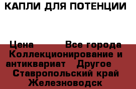 КАПЛИ ДЛЯ ПОТЕНЦИИ  › Цена ­ 990 - Все города Коллекционирование и антиквариат » Другое   . Ставропольский край,Железноводск г.